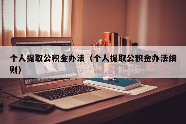 个人提取公积金办法（个人提取公积金办法细则）