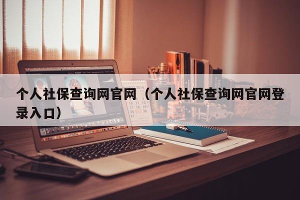 个人社保查询网官网（个人社保查询网官网登录入口）