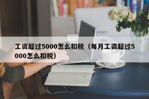 工资超过5000怎么扣税（每月工资超过5000怎么扣税）