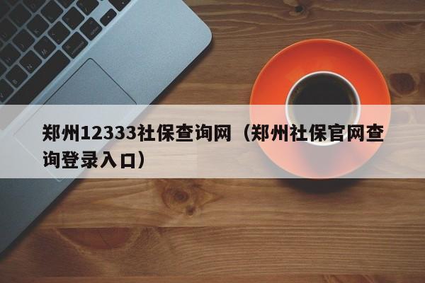 郑州12333社保查询网（郑州社保官网查询登录入口）