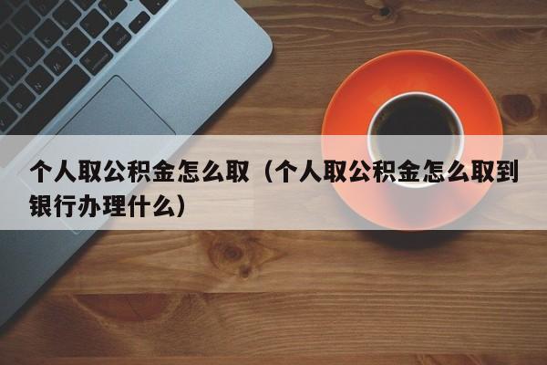 个人取公积金怎么取（个人取公积金怎么取到银行办理什么）