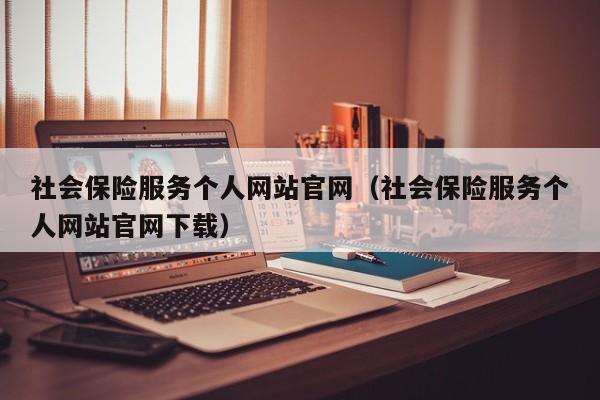 社会保险服务个人网站官网（社会保险服务个人网站官网下载）