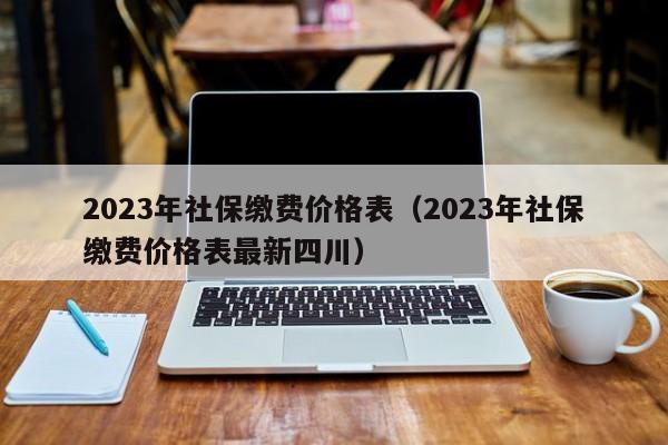 2023年社保缴费价格表（2023年社保缴费价格表最新四川）