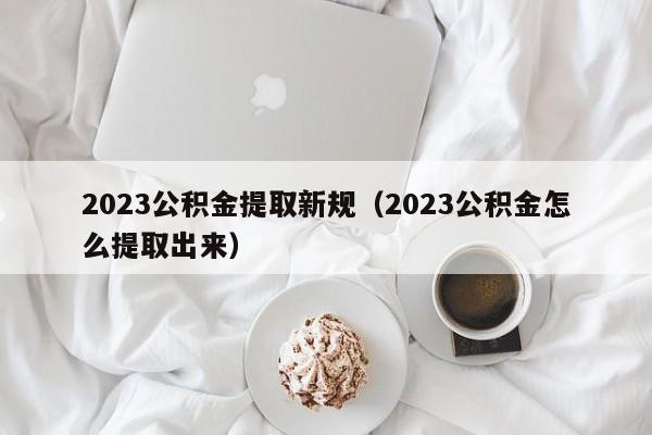 2023公积金提取新规（2023公积金怎么提取出来）