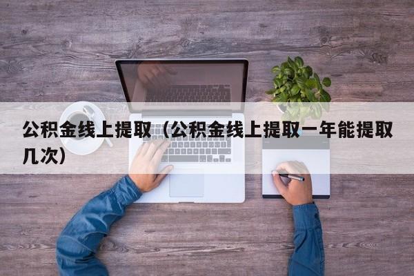 公积金线上提取（公积金线上提取一年能提取几次）