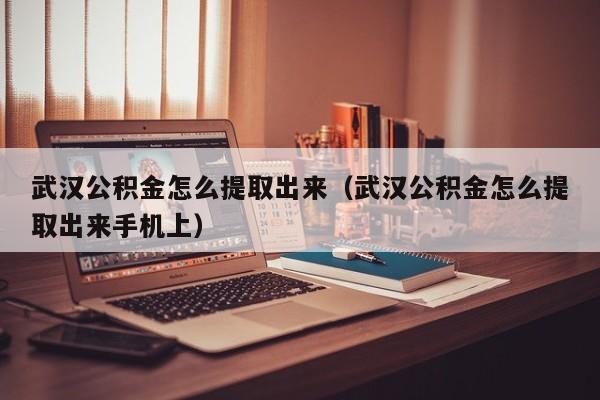 武汉公积金怎么提取出来（武汉公积金怎么提取出来手机上）