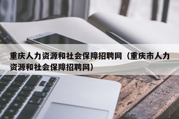 重庆人力资源和社会保障招聘网（重庆市人力资源和社会保障招聘网）