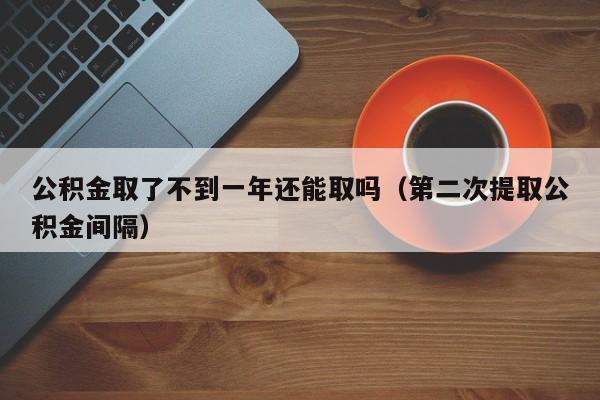 公积金取了不到一年还能取吗（第二次提取公积金间隔）