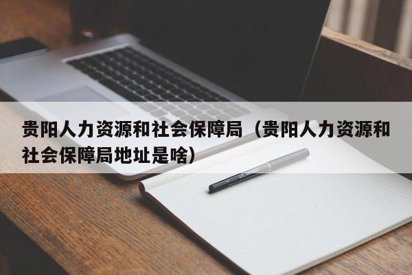 贵阳人力资源和社会保障局（贵阳人力资源和社会保障局地址是啥）