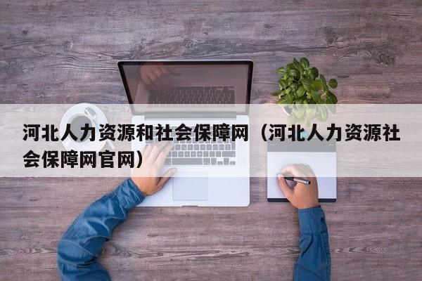 河北人力资源和社会保障网（河北人力资源社会保障网官网）