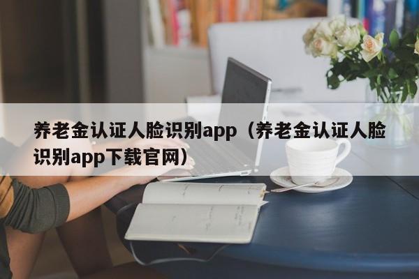 养老金认证人脸识别app（养老金认证人脸识别app下载官网）