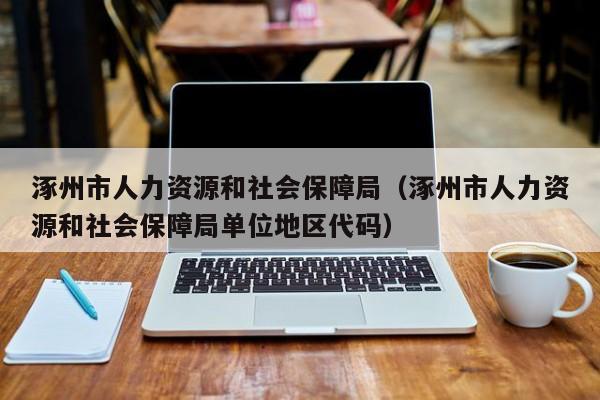 涿州市人力资源和社会保障局（涿州市人力资源和社会保障局单位地区代码）