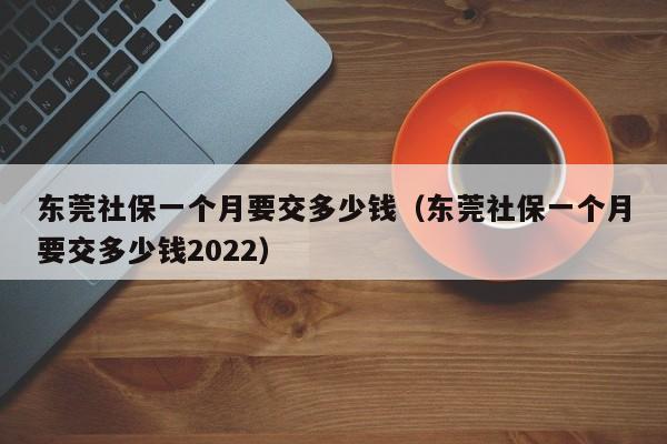 东莞社保一个月要交多少钱（东莞社保一个月要交多少钱2022）