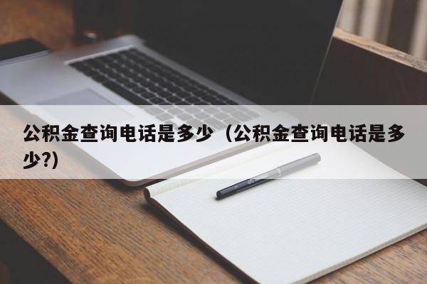 公积金查询电话是多少（公积金查询电话是多少?）