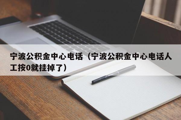 宁波公积金中心电话（宁波公积金中心电话人工按0就挂掉了）