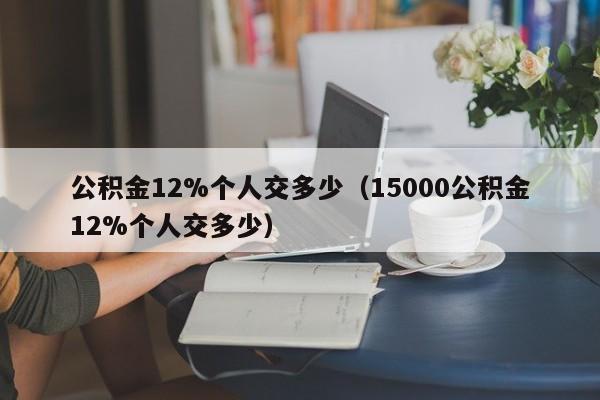 公积金12%个人交多少（15000公积金12%个人交多少）