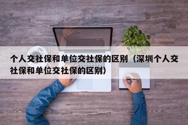 个人交社保和单位交社保的区别（深圳个人交社保和单位交社保的区别）