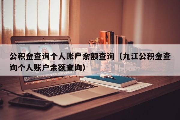 公积金查询个人账户余额查询（九江公积金查询个人账户余额查询）