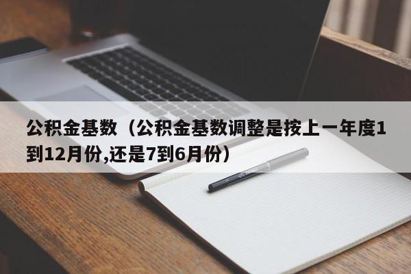 公积金基数（公积金基数调整是按上一年度1到12月份,还是7到6月份）