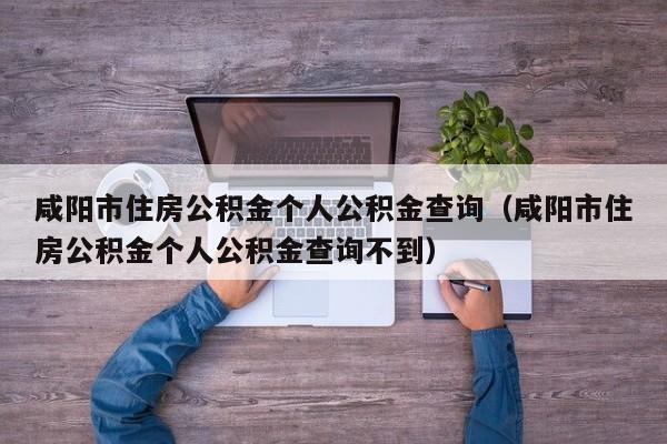 咸阳市住房公积金个人公积金查询（咸阳市住房公积金个人公积金查询不到）