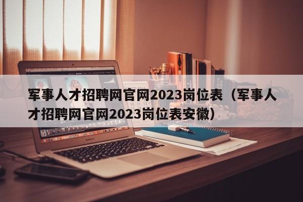 军事人才招聘网官网2023岗位表（军事人才招聘网官网2023岗位表安徽）