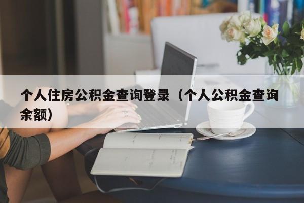 个人住房公积金查询登录（个人公积金查询 余额）