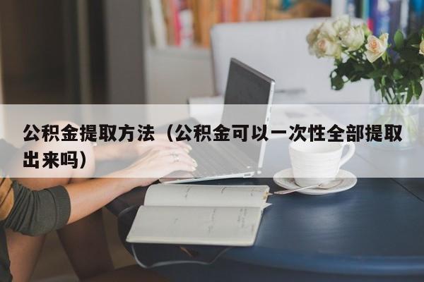 公积金提取方法（公积金可以一次性全部提取出来吗）