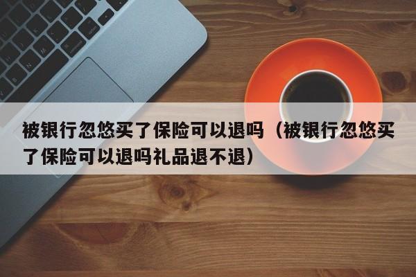 被银行忽悠买了保险可以退吗（被银行忽悠买了保险可以退吗礼品退不退）