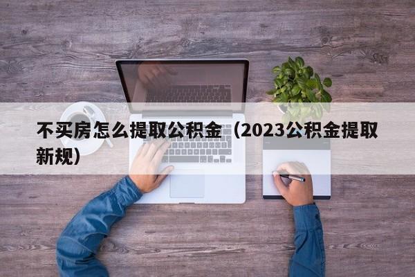 不买房怎么提取公积金（2023公积金提取新规）