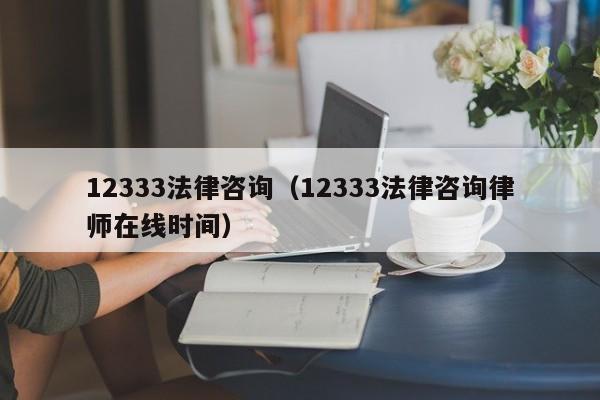 12333法律咨询（12333法律咨询律师在线时间）