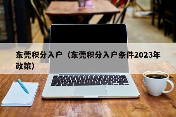 东莞积分入户（东莞积分入户条件2023年政策）