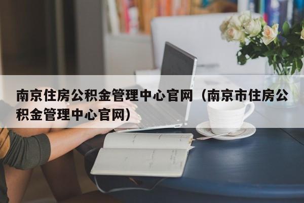 南京住房公积金管理中心官网（南京市住房公积金管理中心官网）