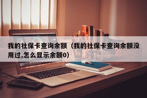 我的社保卡查询余额（我的社保卡查询余额没用过,怎么显示余额0）