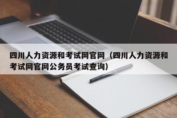 四川人力资源和考试网官网（四川人力资源和考试网官网公务员考试查询）