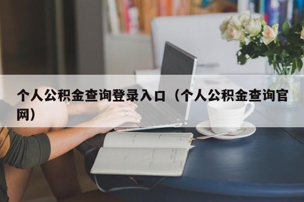 个人公积金查询登录入口（个人公积金查询官网）