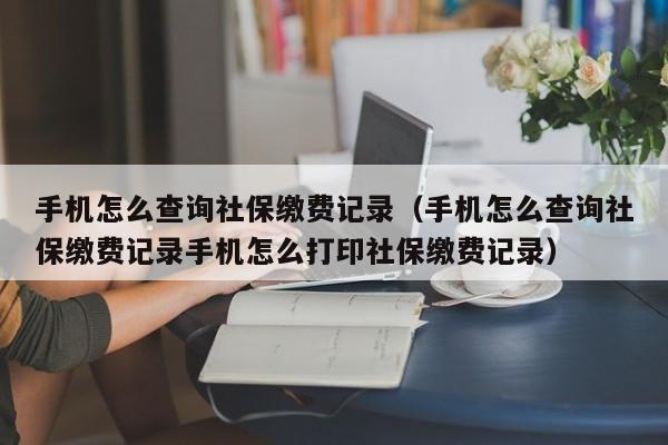 手机怎么查询社保缴费记录（手机怎么查询社保缴费记录手机怎么打印社保缴费记录）