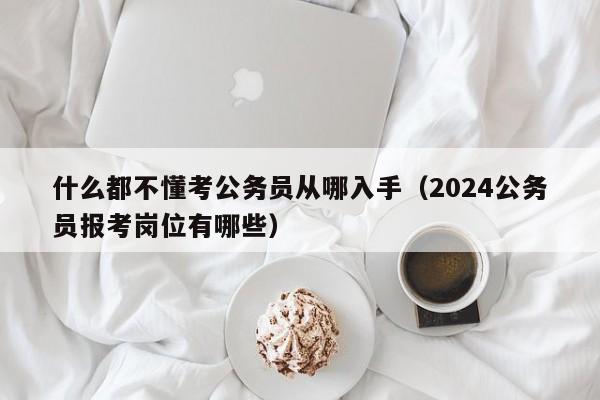 什么都不懂考公务员从哪入手（2024公务员报考岗位有哪些）