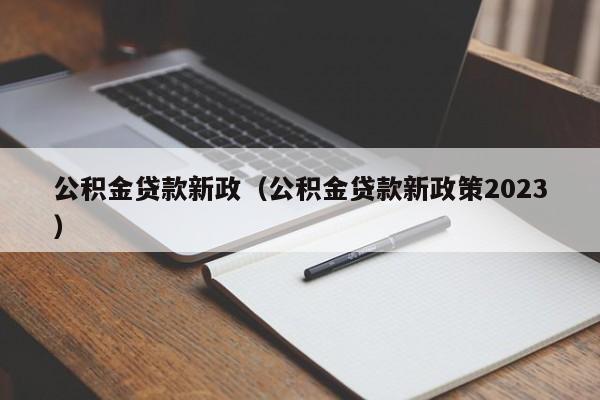 公积金贷款新政（公积金贷款新政策2023）