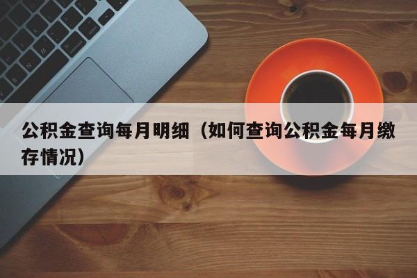 公积金查询每月明细（如何查询公积金每月缴存情况）