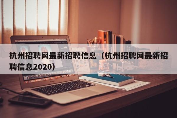 杭州招聘网最新招聘信息（杭州招聘网最新招聘信息2020）