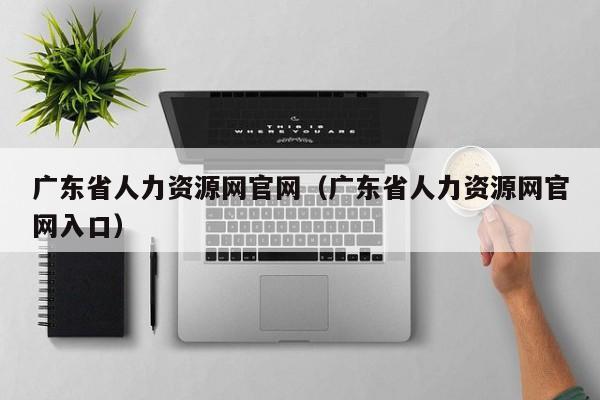 广东省人力资源网官网（广东省人力资源网官网入口）