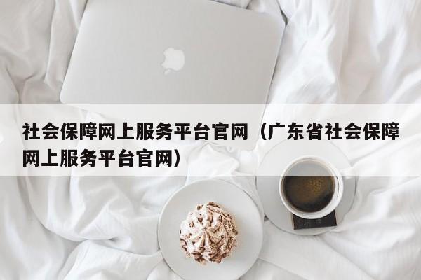 社会保障网上服务平台官网（广东省社会保障网上服务平台官网）