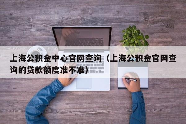 上海公积金中心官网查询（上海公积金官网查询的贷款额度准不准）