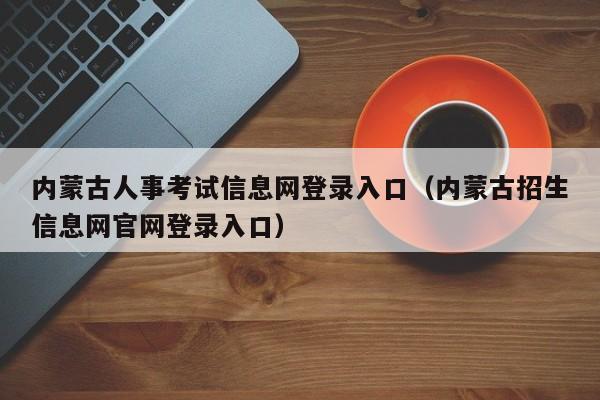 内蒙古人事考试信息网登录入口（内蒙古招生信息网官网登录入口）