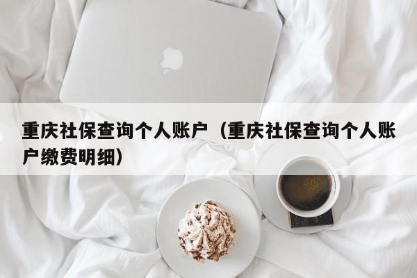 重庆社保查询个人账户（重庆社保查询个人账户缴费明细）