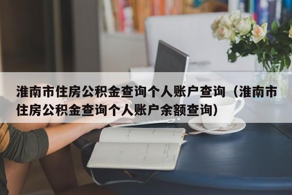 淮南市住房公积金查询个人账户查询（淮南市住房公积金查询个人账户余额查询）