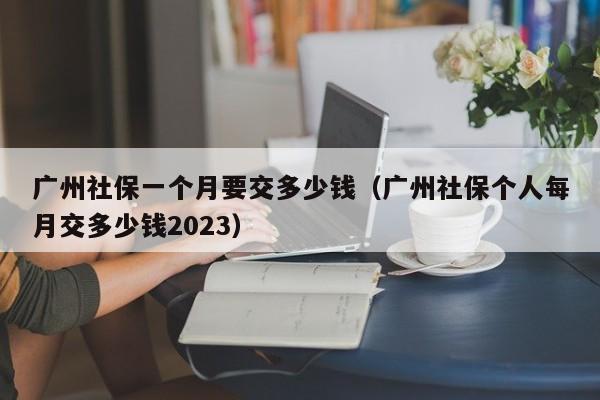 广州社保一个月要交多少钱（广州社保个人每月交多少钱2023）