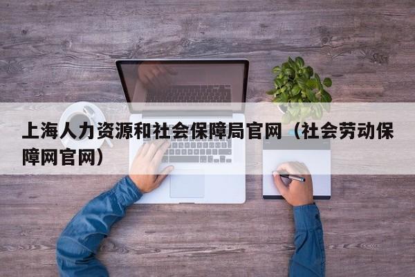 上海人力资源和社会保障局官网（社会劳动保障网官网）