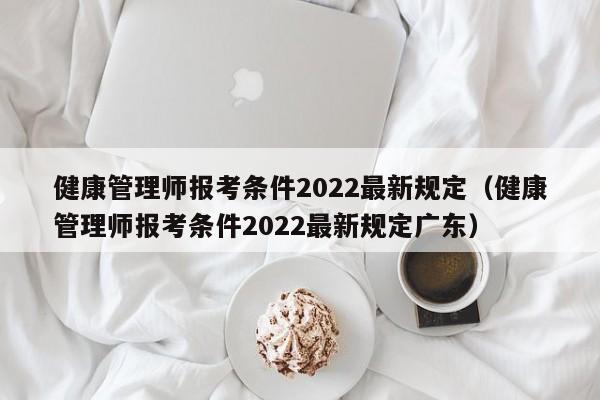 健康管理师报考条件2022最新规定（健康管理师报考条件2022最新规定广东）