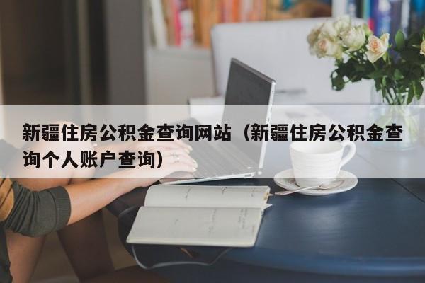 新疆住房公积金查询网站（新疆住房公积金查询个人账户查询）